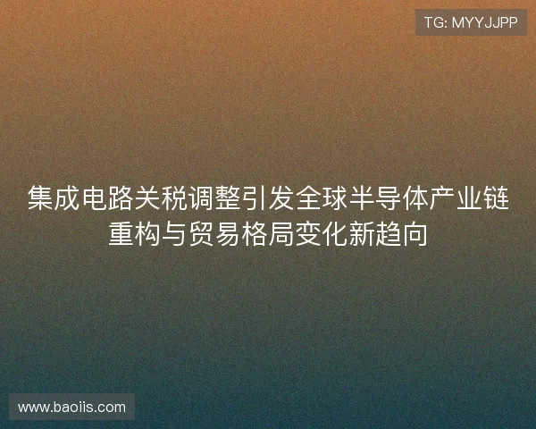 集成电路关税调整引发全球半导体产业链重构与贸易格局变化新趋向